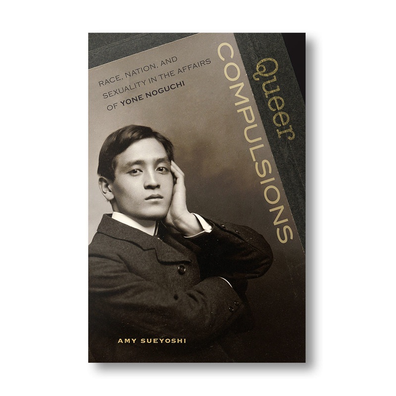Queer Compulsions: Race, Nation, and Sexuality in the Affairs of Yone Noguchi