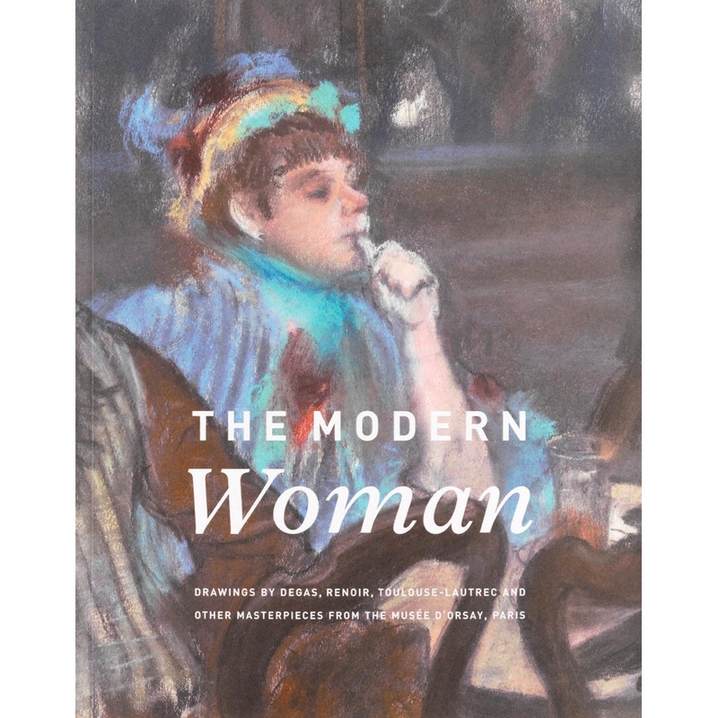 The Modern Woman: Drawings by Degas, Renoir, Toulouse-Lautrec and other Masterpieces from the Muse d’Orsay, Paris